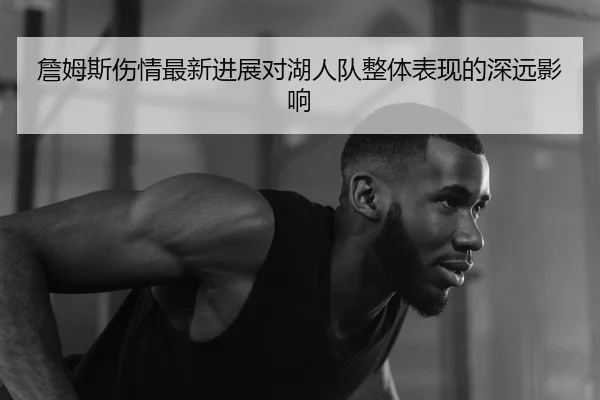 詹姆斯伤情最新进展对湖人队整体表现的深远影响